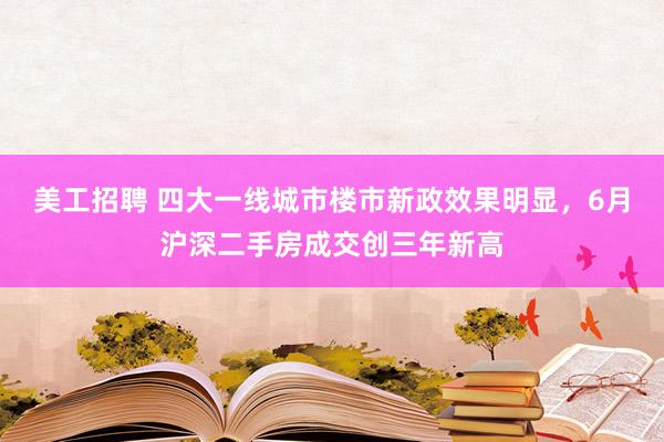 美工招聘 四大一线城市楼市新政效果明显，6月沪深二手房成交创三年新高