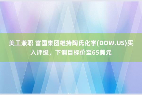 美工兼职 富国集团维持陶氏化学(DOW.US)买入评级，下调目标价至65美元