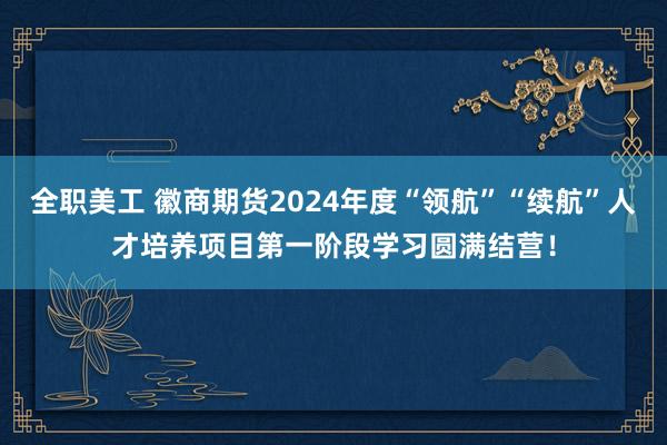 全职美工 徽商期货2024年度“领航”“续航”人才培养项目第一阶段学习圆满结营！