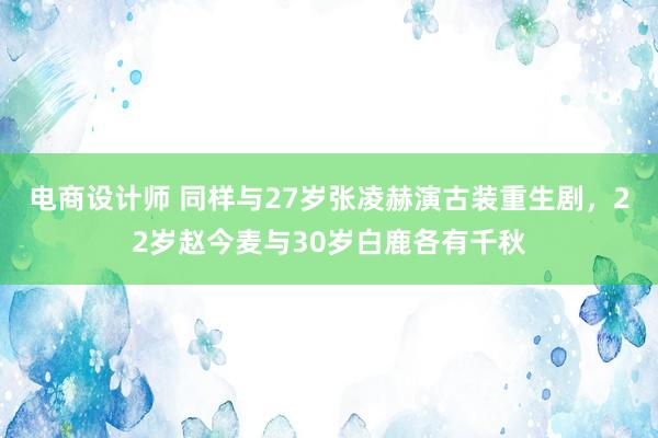 电商设计师 同样与27岁张凌赫演古装重生剧，22岁赵今麦与30岁白鹿各有千秋