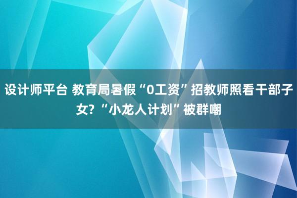 设计师平台 教育局暑假“0工资”招教师照看干部子女? “小龙人计划”被群嘲