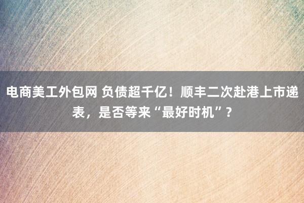 电商美工外包网 负债超千亿！顺丰二次赴港上市递表，是否等来“最好时机”？