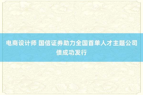 电商设计师 国信证券助力全国首单人才主题公司债成功发行