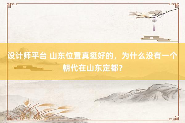 设计师平台 山东位置真挺好的，为什么没有一个朝代在山东定都？