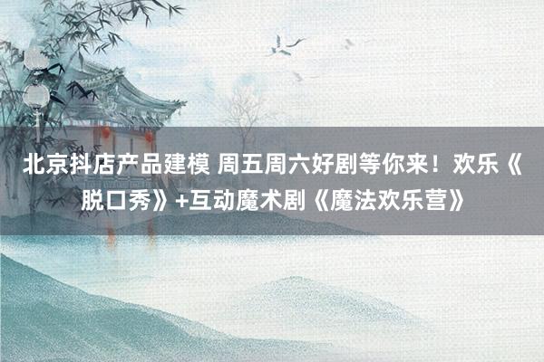 北京抖店产品建模 周五周六好剧等你来！欢乐《脱口秀》+互动魔术剧《魔法欢乐营》