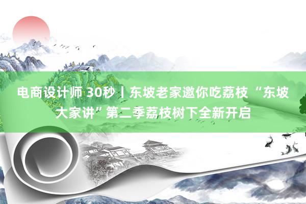 电商设计师 30秒丨东坡老家邀你吃荔枝 “东坡大家讲”第二季荔枝树下全新开启