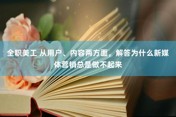 全职美工 从用户、内容两方面，解答为什么新媒体营销总是做不起来