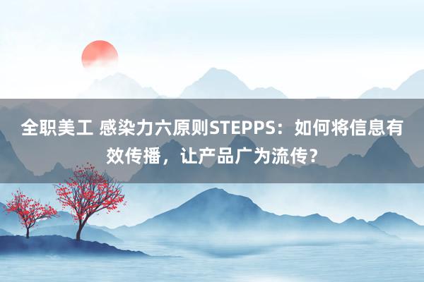 全职美工 感染力六原则STEPPS：如何将信息有效传播，让产品广为流传？