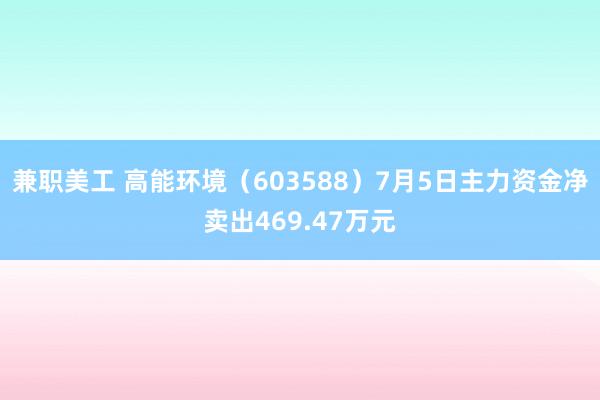 兼职美工 高能环境（603588）7月5日主力资金净卖出469.47万元