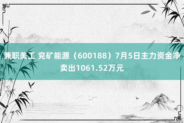 兼职美工 兖矿能源（600188）7月5日主力资金净卖出1061.52万元