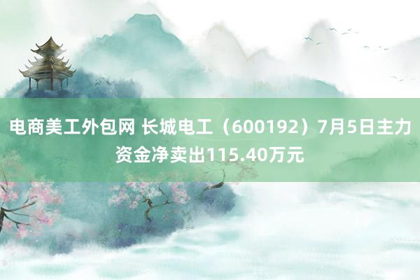 电商美工外包网 长城电工（600192）7月5日主力资金净卖出115.40万元