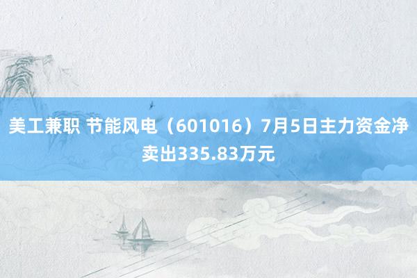 美工兼职 节能风电（601016）7月5日主力资金净卖出335.83万元