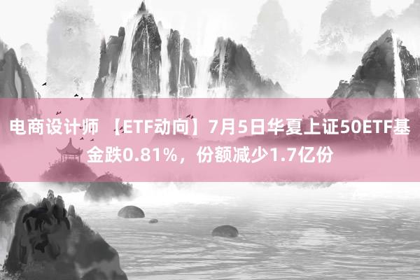 电商设计师 【ETF动向】7月5日华夏上证50ETF基金跌0.81%，份额减少1.7亿份