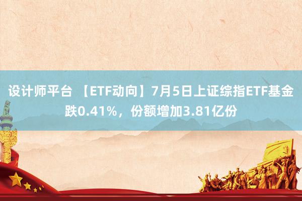 设计师平台 【ETF动向】7月5日上证综指ETF基金跌0.41%，份额增加3.81亿份