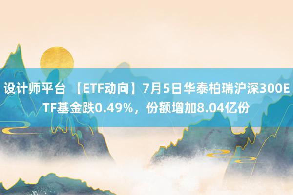 设计师平台 【ETF动向】7月5日华泰柏瑞沪深300ETF基金跌0.49%，份额增加8.04亿份