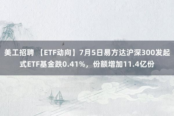 美工招聘 【ETF动向】7月5日易方达沪深300发起式ETF基金跌0.41%，份额增加11.4亿份