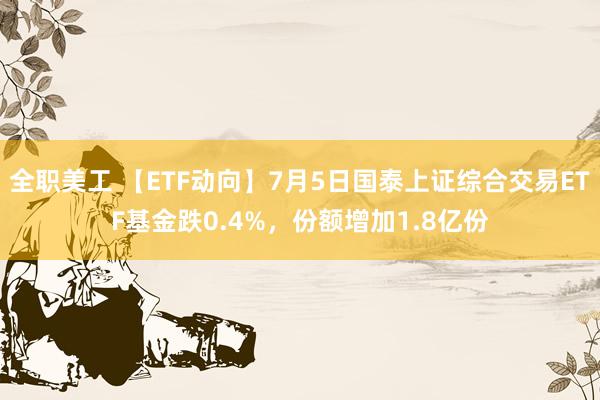 全职美工 【ETF动向】7月5日国泰上证综合交易ETF基金跌0.4%，份额增加1.8亿份