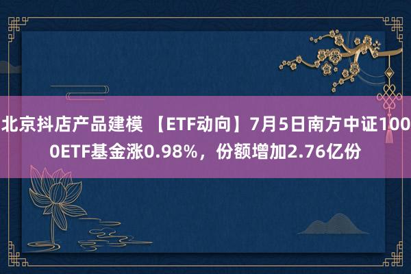 北京抖店产品建模 【ETF动向】7月5日南方中证1000ETF基金涨0.98%，份额增加2.76亿份