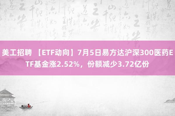 美工招聘 【ETF动向】7月5日易方达沪深300医药ETF基金涨2.52%，份额减少3.72亿份