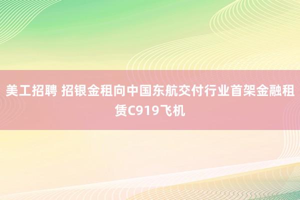 美工招聘 招银金租向中国东航交付行业首架金融租赁C919飞机