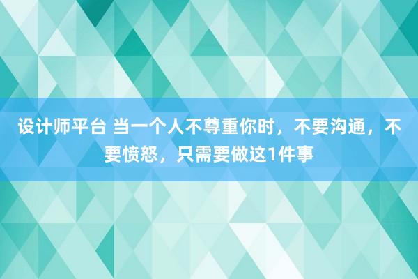 设计师平台 当一个人不尊重你时，不要沟通，不要愤怒，只需要做这1件事