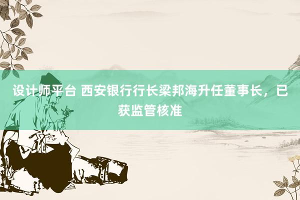 设计师平台 西安银行行长梁邦海升任董事长，已获监管核准