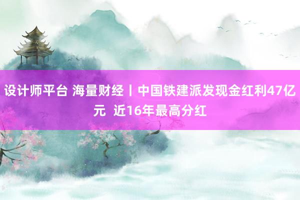 设计师平台 海量财经丨中国铁建派发现金红利47亿元  近16年最高分红