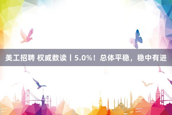 美工招聘 权威数读丨5.0%！总体平稳，稳中有进