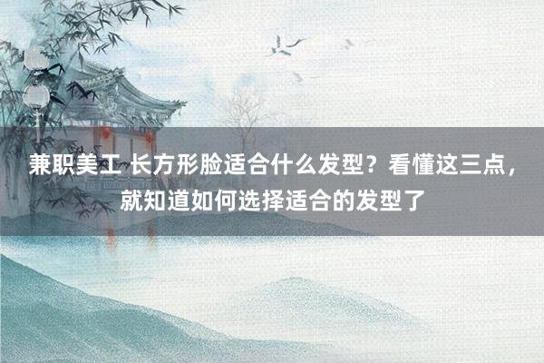 兼职美工 长方形脸适合什么发型？看懂这三点，就知道如何选择适合的发型了