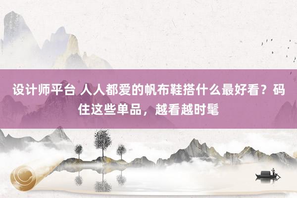 设计师平台 人人都爱的帆布鞋搭什么最好看？码住这些单品，越看越时髦