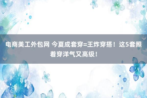 电商美工外包网 今夏成套穿=王炸穿搭！这5套照着穿洋气又高级！