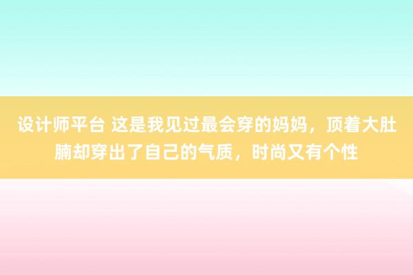 设计师平台 这是我见过最会穿的妈妈，顶着大肚腩却穿出了自己的气质，时尚又有个性