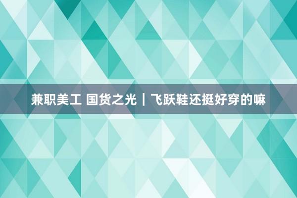 兼职美工 国货之光｜飞跃鞋还挺好穿的嘛