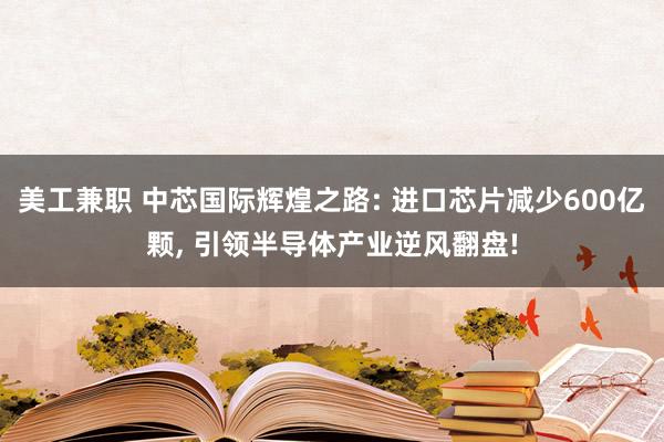 美工兼职 中芯国际辉煌之路: 进口芯片减少600亿颗, 引领半导体产业逆风翻盘!