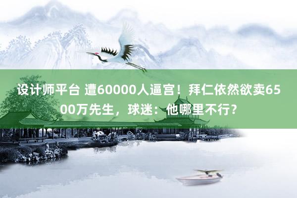 设计师平台 遭60000人逼宫！拜仁依然欲卖6500万先生，球迷：他哪里不行？