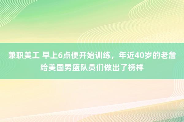 兼职美工 早上6点便开始训练，年近40岁的老詹给美国男篮队员们做出了榜样