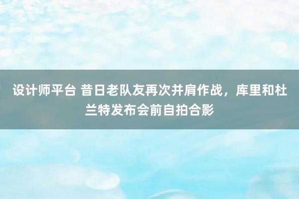 设计师平台 昔日老队友再次并肩作战，库里和杜兰特发布会前自拍合影