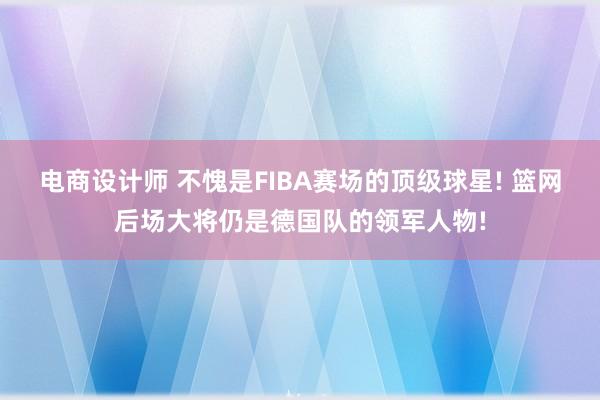 电商设计师 不愧是FIBA赛场的顶级球星! 篮网后场大将仍是德国队的领军人物!