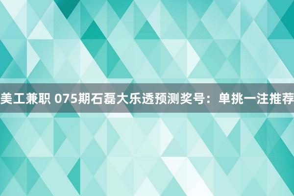 美工兼职 075期石磊大乐透预测奖号：单挑一注推荐