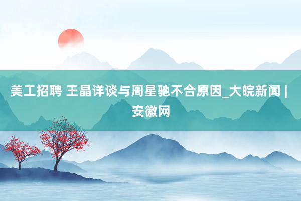 美工招聘 王晶详谈与周星驰不合原因_大皖新闻 | 安徽网