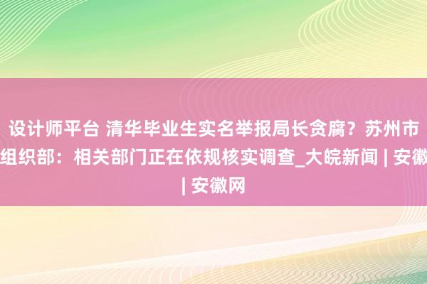 设计师平台 清华毕业生实名举报局长贪腐？苏州市委组织部：相关部门正在依规核实调查_大皖新闻 | 安徽网