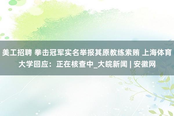 美工招聘 拳击冠军实名举报其原教练索贿 上海体育大学回应：正在核查中_大皖新闻 | 安徽网