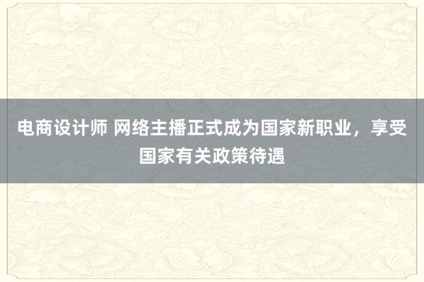 电商设计师 网络主播正式成为国家新职业，享受国家有关政策待遇