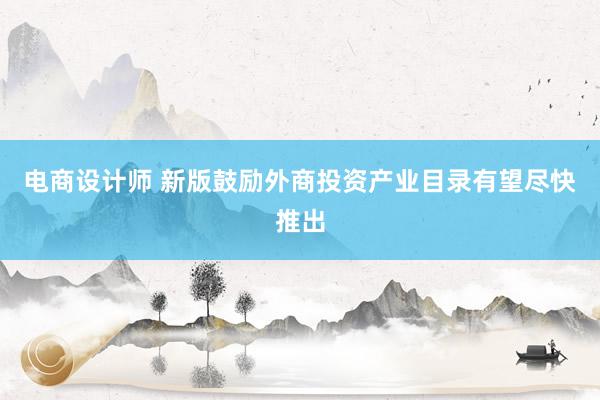 电商设计师 新版鼓励外商投资产业目录有望尽快推出