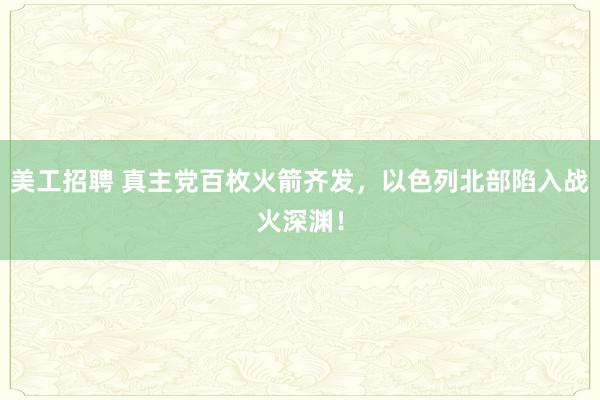 美工招聘 真主党百枚火箭齐发，以色列北部陷入战火深渊！