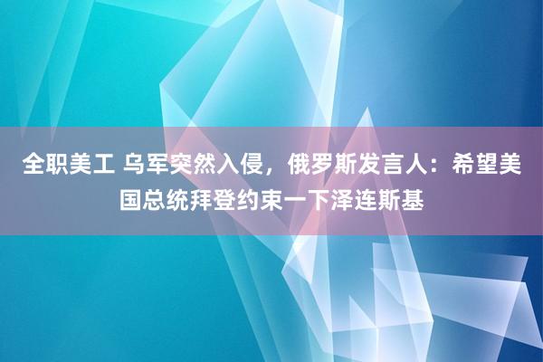 全职美工 乌军突然入侵，俄罗斯发言人：希望美国总统拜登约束一下泽连斯基