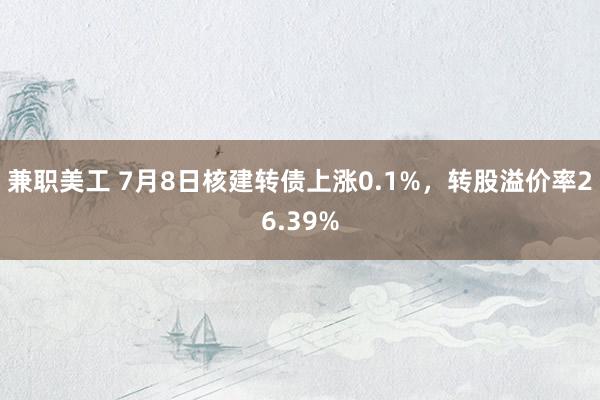 兼职美工 7月8日核建转债上涨0.1%，转股溢价率26.39%