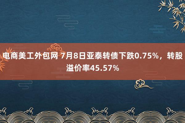 电商美工外包网 7月8日亚泰转债下跌0.75%，转股溢价率45.57%