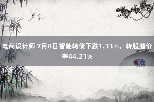 电商设计师 7月8日智能转债下跌1.33%，转股溢价率44.21%