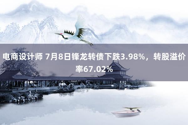 电商设计师 7月8日锋龙转债下跌3.98%，转股溢价率67.02%